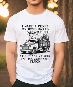 I Make A Penny My Boss Makes A Buck So I Crank My Hog In The Company Truck T shirt