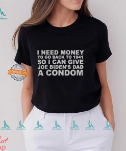 I Need Money To Go Back To 1941 So I Can Give Joe Biden4s Dad A Condom Shirt