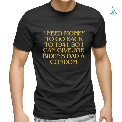 I Need Money To Go Back To 1941 So I Can Give Joe Biden’s Dad A Condom T Shirt