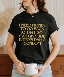 I Need Money To Go Back To 1941 So I Can Give Joe Biden’s Dad A Condom T Shirt