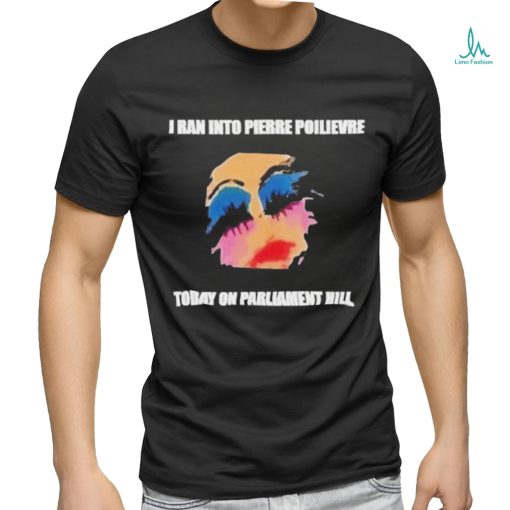 I Ran Into Pierre Poilievre Today On Parliament Hill Tammy Faye Messner T shirt