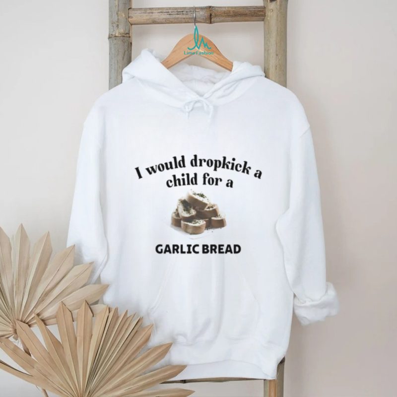 I Would Dropkick A Child For A Garlic Bread T Shirt