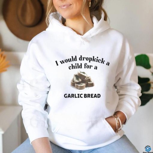 I Would Dropkick A Child For A Garlic Bread T Shirt