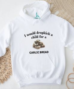 I Would Dropkick A Child For A Garlic Bread T Shirt