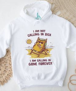 I am not calling in sick I am calling in gone forever shirt