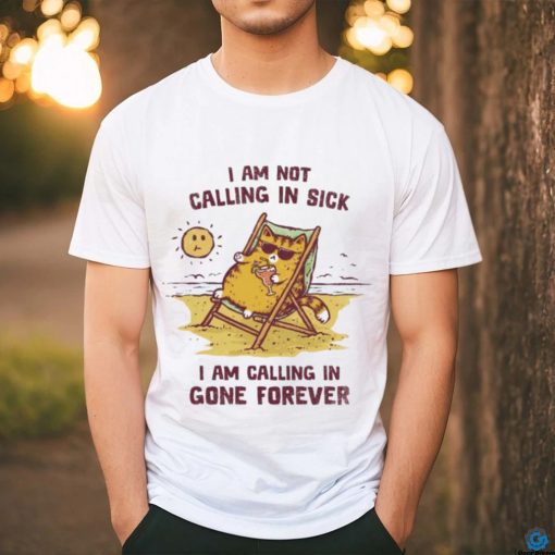 I am not calling in sick I am calling in gone forever shirt