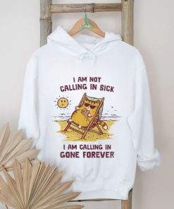 I am not calling in sick I am calling in gone forever shirt