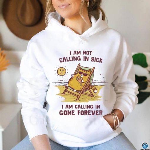 I am not calling in sick I am calling in gone forever shirt