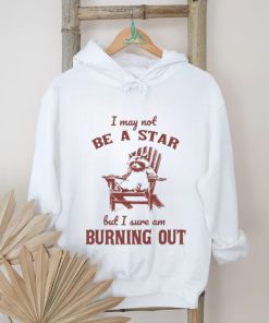 I may not be a star but I sure am burning out raccoon shirt