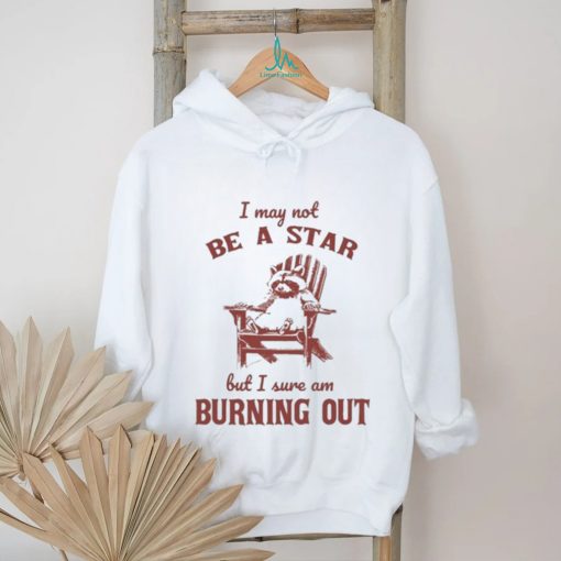 I may not be a star but I sure am burning out raccoon shirt