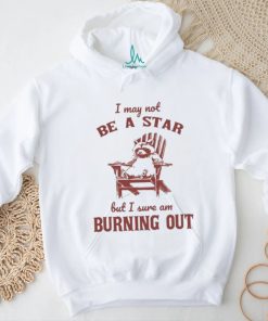 I may not be a star but I sure am burning out raccoon shirt