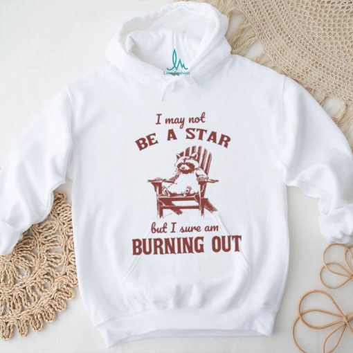 I may not be a star but I sure am burning out raccoon shirt