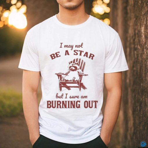 I may not be a star but I sure am burning out raccoon shirt