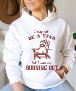 I may not be a star but I sure am burning out raccoon shirt