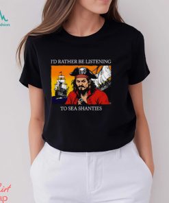 I’d Rather Be Listening To Sea Shanties Shirt