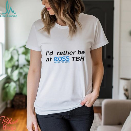I’d rather be at ross tbh direct for less shirt