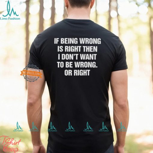 If Being Wrong Is Right, I Don’t Want To Be Wrong. Or Right Shirt