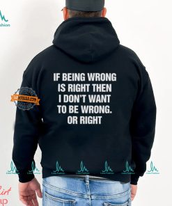 If Being Wrong Is Right, I Don't Want To Be Wrong. Or Right Shirt