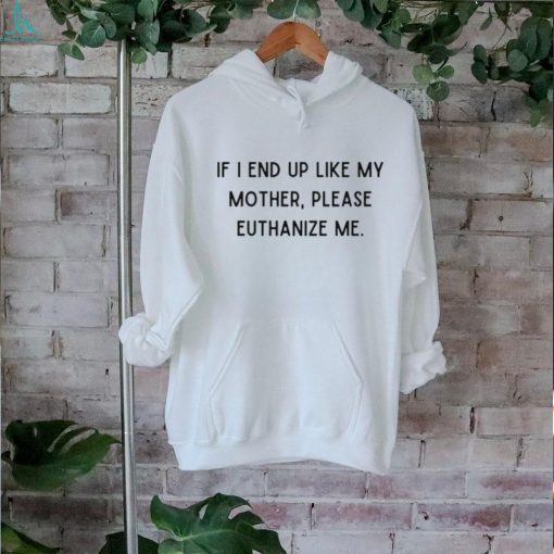 If I End Up Like My Mother Please Euthanize Me Shirt