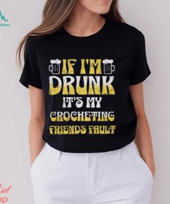 If I’m Drunk It’s My Crocheting Friends Fault   Funny Party Shirt