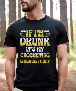 If I'm Drunk It's My Crocheting Friends Fault Funny Party Shirt