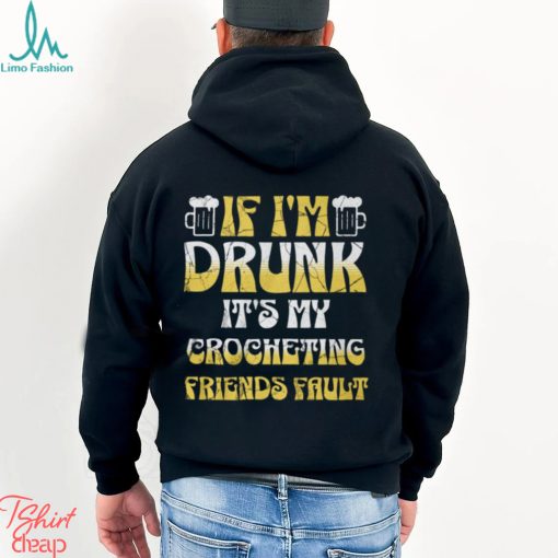 If I’m Drunk It’s My Crocheting Friends Fault   Funny Party Shirt