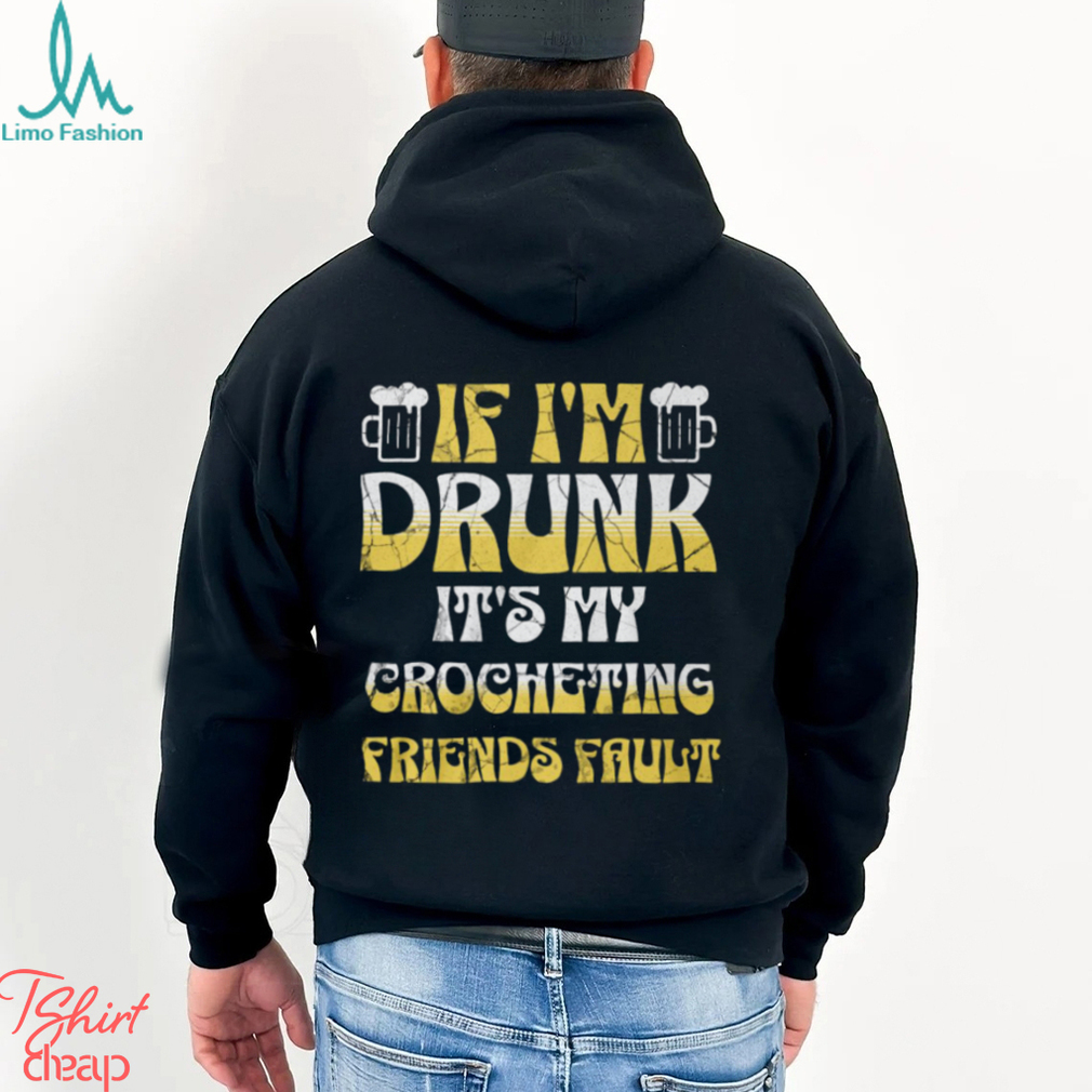If I'm Drunk It's My Crocheting Friends Fault Funny Party Shirt If I'm Drunk It's My Crocheting Friends Fault Funny Party Shirt