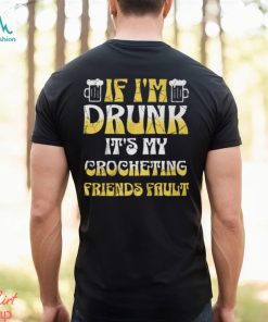If I'm Drunk It's My Crocheting Friends Fault Funny Party Shirt