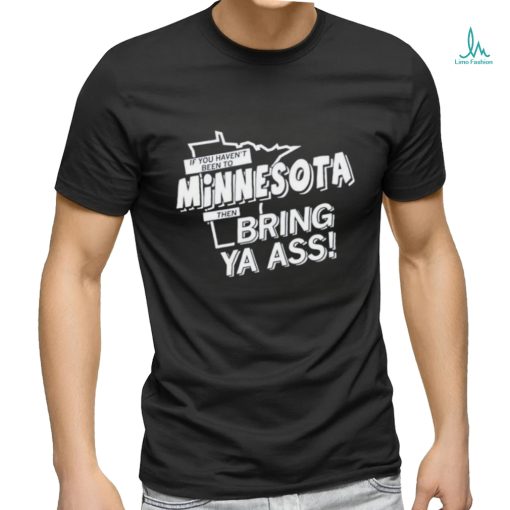 If You Haven’t Been To Minnesota Timberwolves Bring Ya Ass Shirt