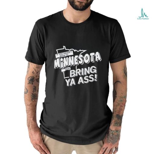 If You Haven’t Been To Minnesota Timberwolves Bring Ya Ass Shirt