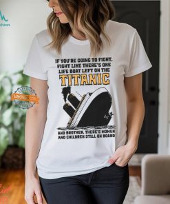 If You’re Going To Fight, Fight Like There’s One Life Boat Left On The Titanic, And Brother There’s Women And Children Still On Board Shirt