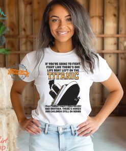 If You’re Going To Fight, Fight Like There’s One Life Boat Left On The Titanic, And Brother There’s Women And Children Still On Board Shirt