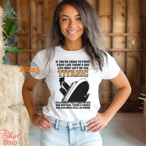 If You’re Going To Fight, Fight Like There’s One Life Boat Left On The Titanic, And Brother There’s Women And Children Still On Board Shirt