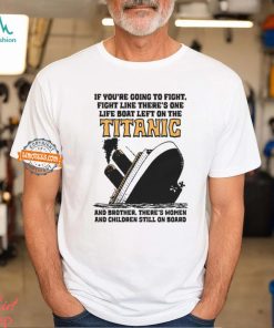 If You’re Going To Fight, Fight Like There’s One Life Boat Left On The Titanic, And Brother There’s Women And Children Still On Board Shirt