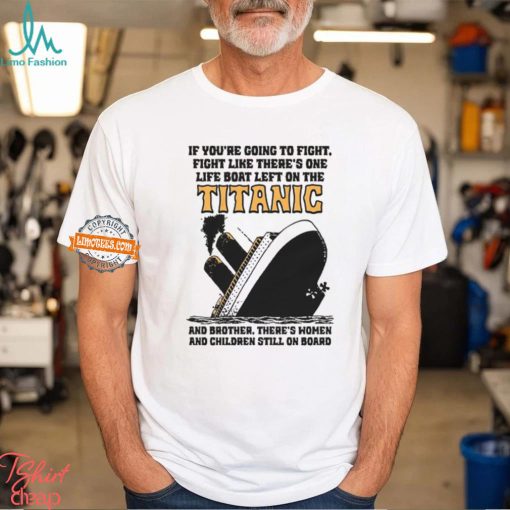 If You’re Going To Fight, Fight Like There’s One Life Boat Left On The Titanic, And Brother There’s Women And Children Still On Board Shirt