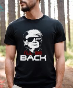 I'll Be Back Trump 2024 T Shirt
