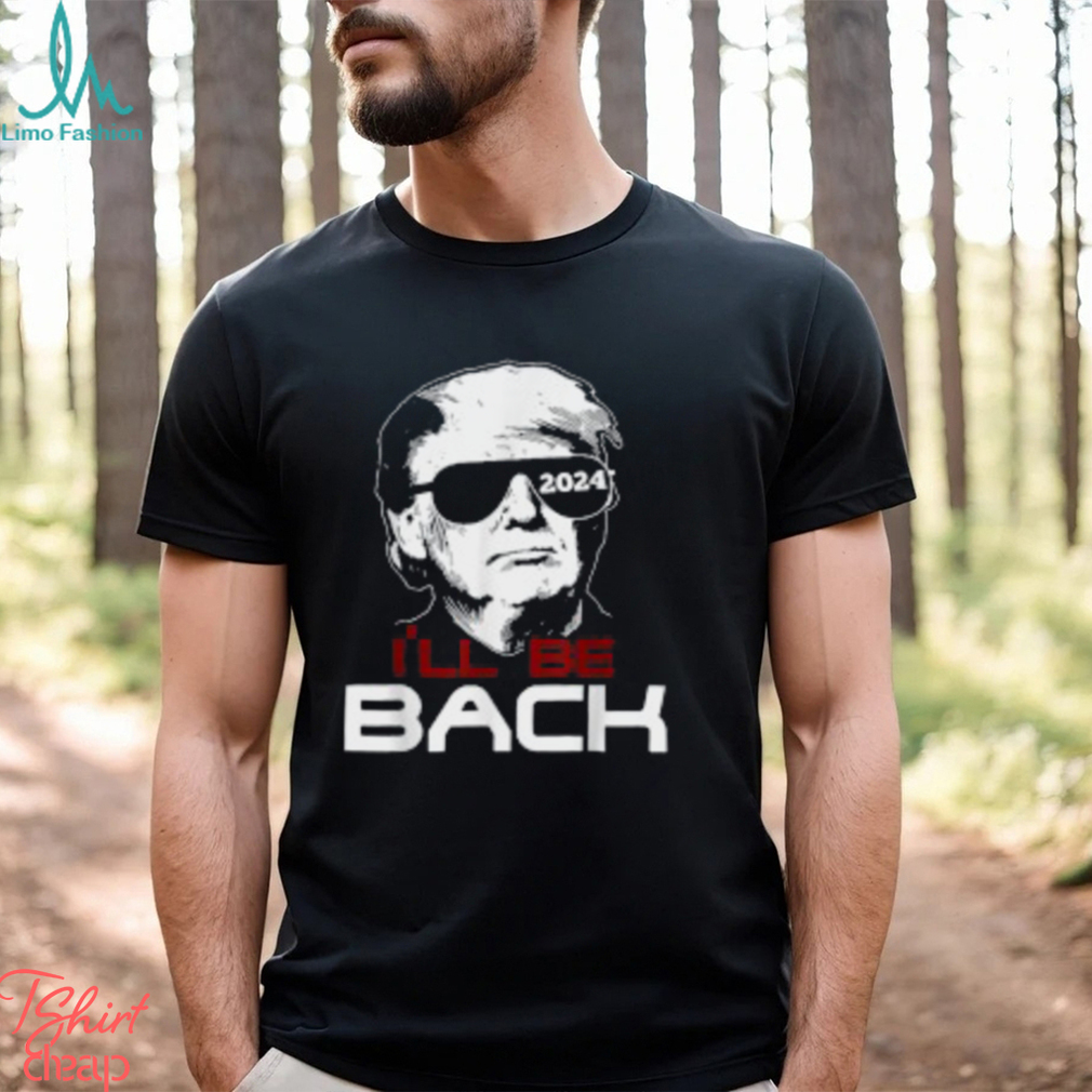 I'll Be Back Trump 2024 T Shirt I'll Be Back Trump 2024 T Shirt