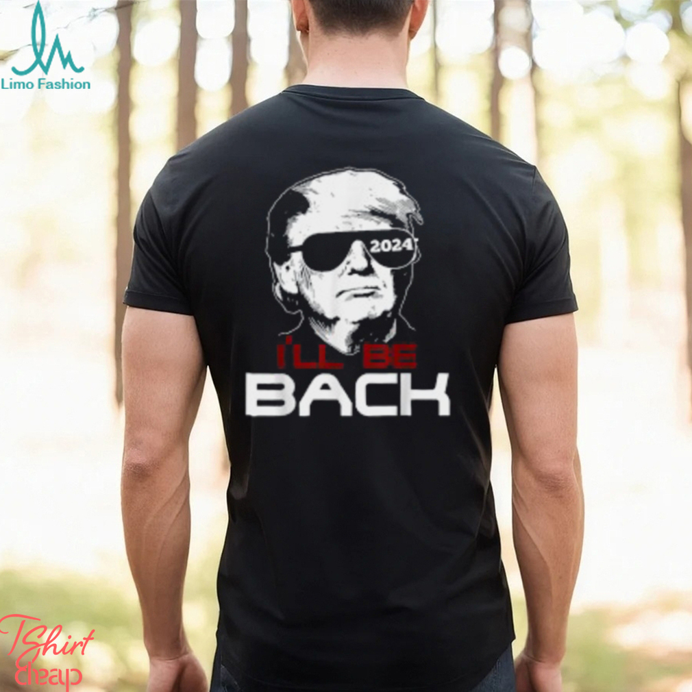 I'll Be Back Trump 2024 T Shirt I'll Be Back Trump 2024 T Shirt