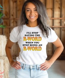 I’ll Stop Saying The R Word When You Stop Being An R Word Shirt