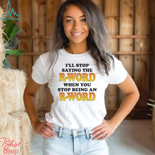 I’ll Stop Saying The R Word When You Stop Being An R Word Shirt