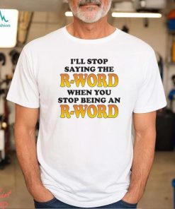 I’ll Stop Saying The R Word When You Stop Being An R Word Shirt