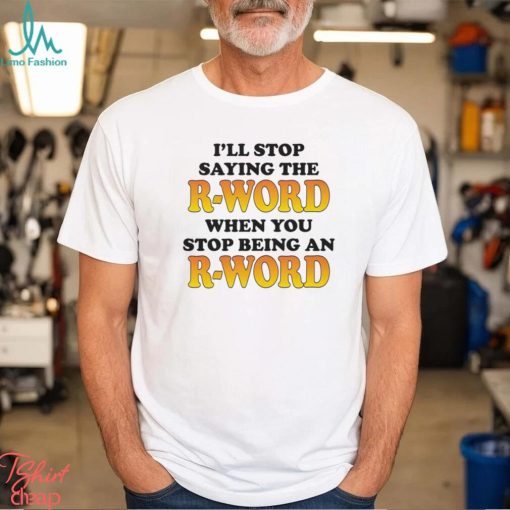 I’ll Stop Saying The R Word When You Stop Being An R Word Shirt