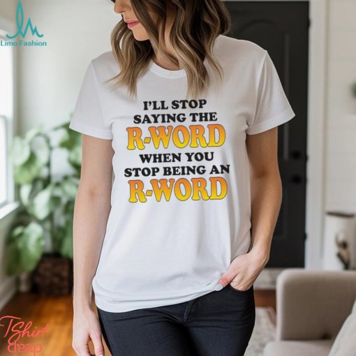 I’ll Stop Saying The R Word When You Stop Being An R Word Shirt