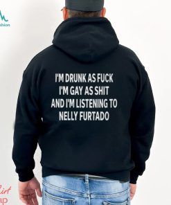 I’m Drunk As Fuck I’m Gay As Shit And I’m Listening To Nelly Furtado Shirt