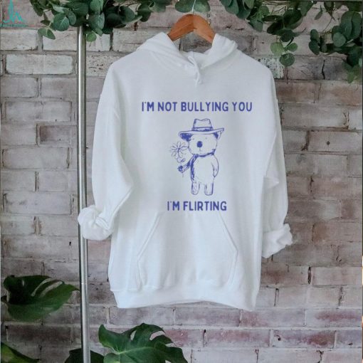 I’m Not Bullying You I’m Flirting Shirt