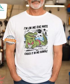 I'm On Me Rag Mate Chuck It In Me Dumpa Shirt