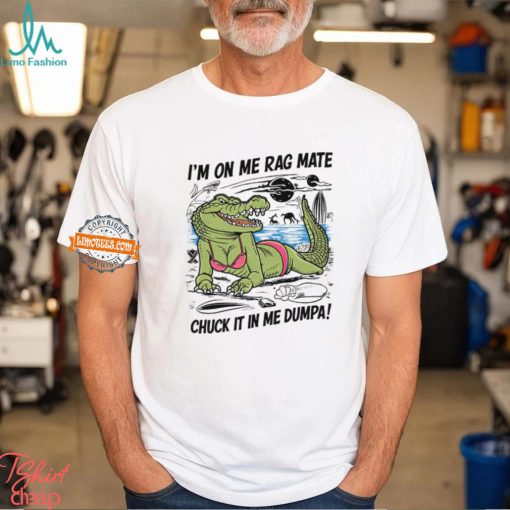 I’m On Me Rag Mate Chuck It In Me Dumpa Shirt
