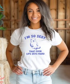 I'm So Sexy That Even Life Gets Hard Bear Shirt