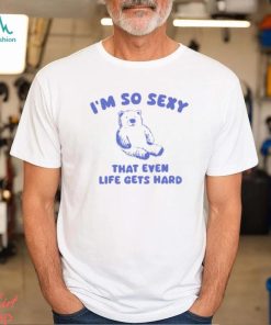 I'm So Sexy That Even Life Gets Hard Bear Shirt