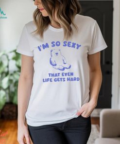 I'm So Sexy That Even Life Gets Hard Bear Shirt